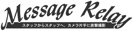 Message relay スタッフからスタッフへ、カメラ片手に直撃撮影